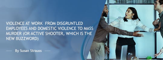 Violence at Work:  From Disgruntled Employees and Domestic Violence to Mass Murder (or Active Shooter, which is the new buzzword)